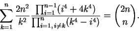 \begin{displaymath}\sum_{k=1}^n{{2n^2}\over{k^2}}
{
{\prod_{i=1}^{n-1}(i^4+4k^4)}
\over
{\prod_{i=1,\:i\neq k}^{n}(k^4-i^4)}
}
= {{2n}\choose n}.
\end{displaymath}